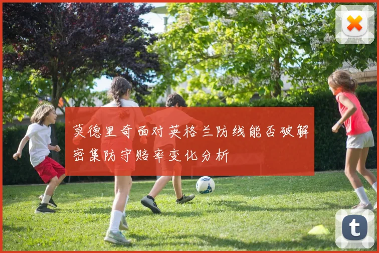 莫德里奇面对英格兰防线能否破解密集防守赔率变化分析