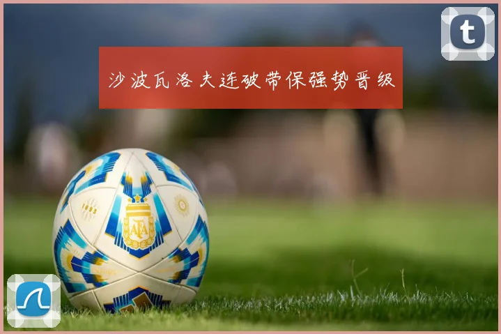 沙波瓦洛夫连破带保强势晋级