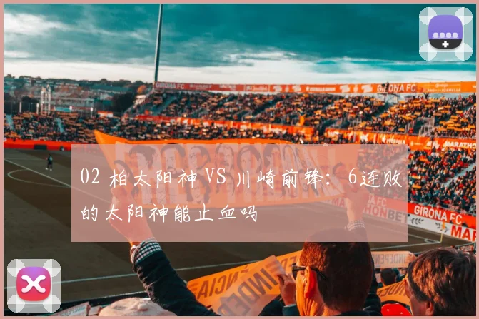 02 柏太阳神 VS 川崎前锋：6连败的太阳神能止血吗