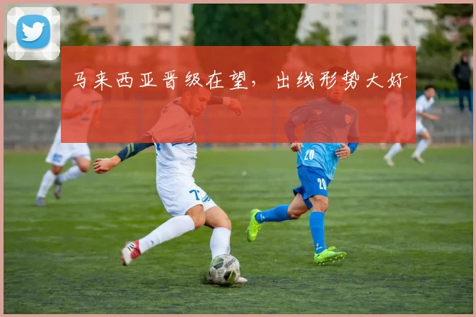 马来西亚晋级在望，出线形势大好