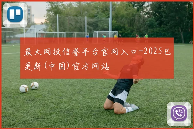 最大网投信誉平台官网入口-2025已更新(中国)官方网站