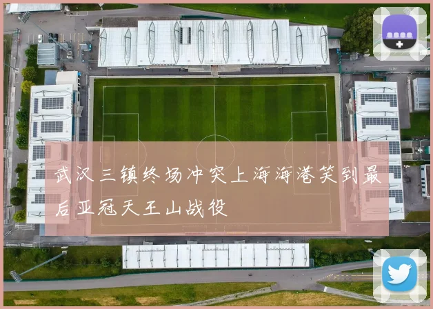 武汉三镇终场冲突上海海港笑到最后亚冠天王山战役