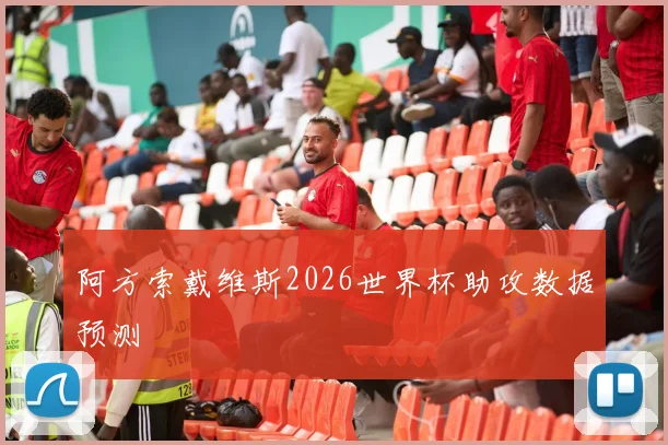 阿方索戴维斯2026世界杯助攻数据预测
