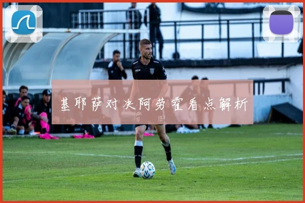 基耶萨对决阿劳霍看点解析
