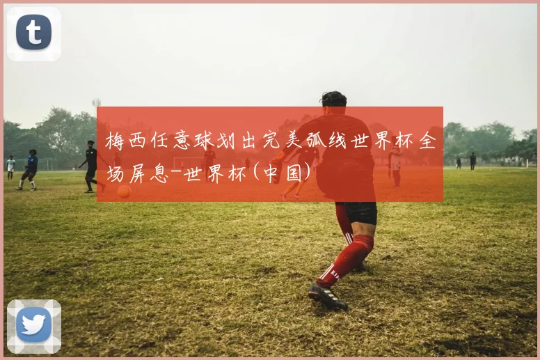 梅西任意球划出完美弧线世界杯全场屏息-世界杯(中国)
