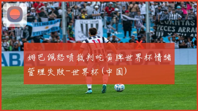 姆巴佩怒喷裁判吃黄牌世界杯情绪管理失败-世界杯(中国)