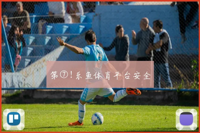 第⑦!乐鱼体育平台安全