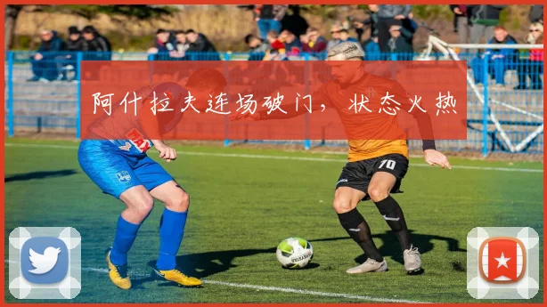 阿什拉夫连场破门，状态火热