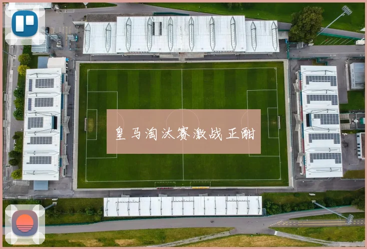 皇马淘汰赛激战正酣