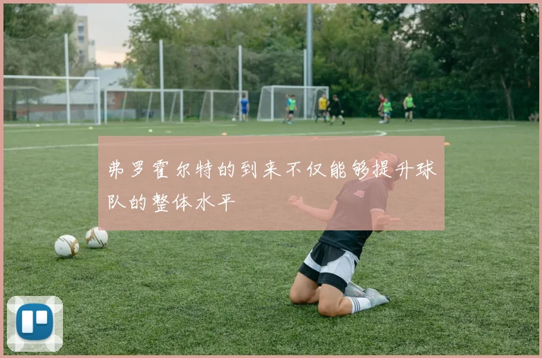 弗罗霍尔特的到来不仅能够提升球队的整体水平