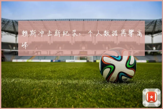 赖斯冲击新纪录，个人数据再攀高峰