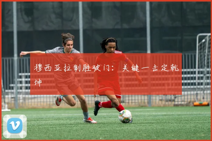 穆西亚拉制胜破门：关键一击定乾坤