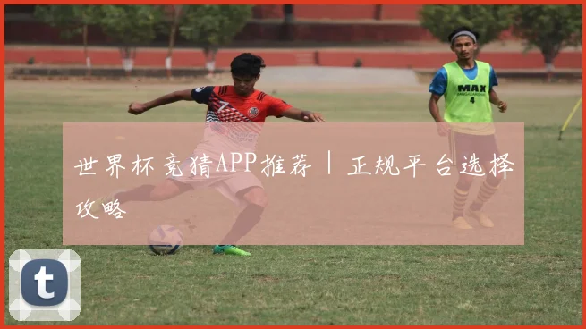 世界杯竞猜APP推荐｜正规平台选择攻略