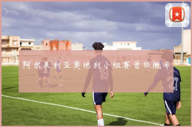 阿尔及利亚奥地利小组赛晋级概率