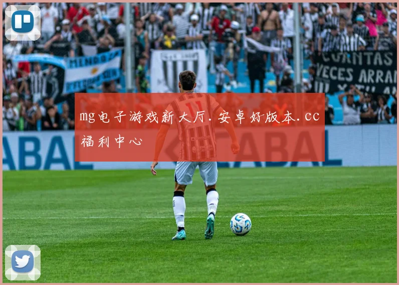 mg电子游戏新大厅.安卓好版本.cc福利中心