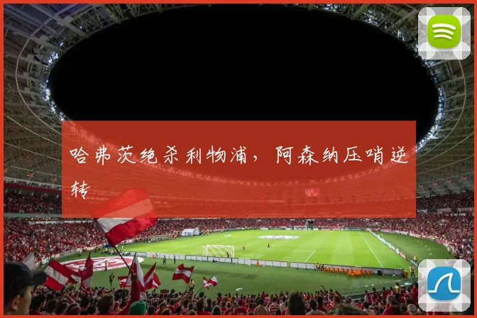 哈弗茨绝杀利物浦，阿森纳压哨逆转