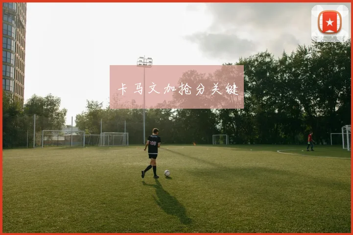 卡马文加抢分关键