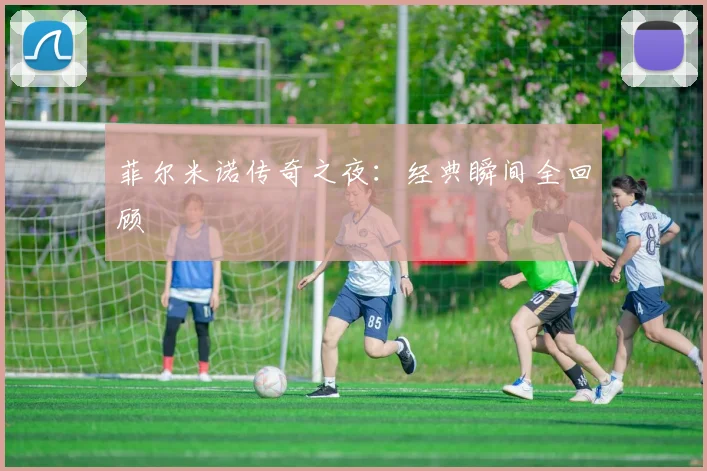菲尔米诺传奇之夜：经典瞬间全回顾
