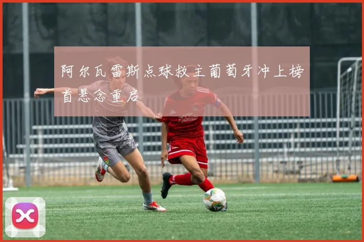阿尔瓦雷斯点球救主葡萄牙冲上榜首悬念重启
