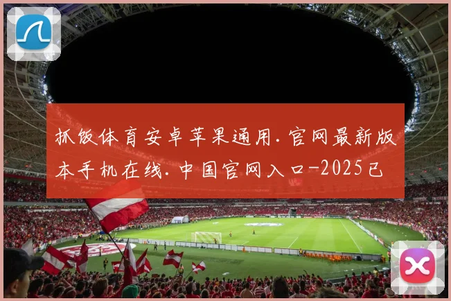 抓饭体育安卓苹果通用.官网最新版本手机在线.中国官网入口-2025已更新(中国)官方网站