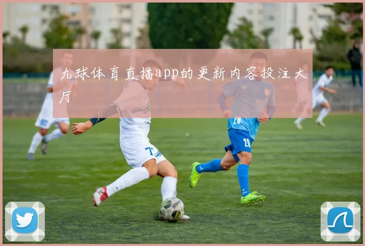 九球体育直播app的更新内容投注大厅