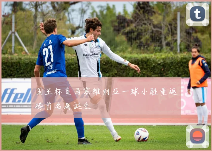 国王杯皇马塞维利亚一球小胜重返榜首名局诞生