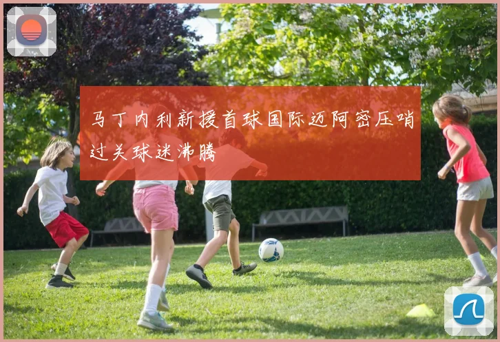 马丁内利新援首球国际迈阿密压哨过关球迷沸腾