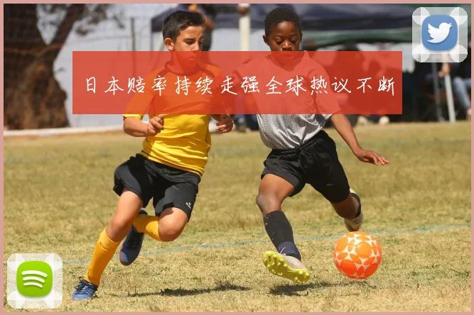 日本赔率持续走强全球热议不断