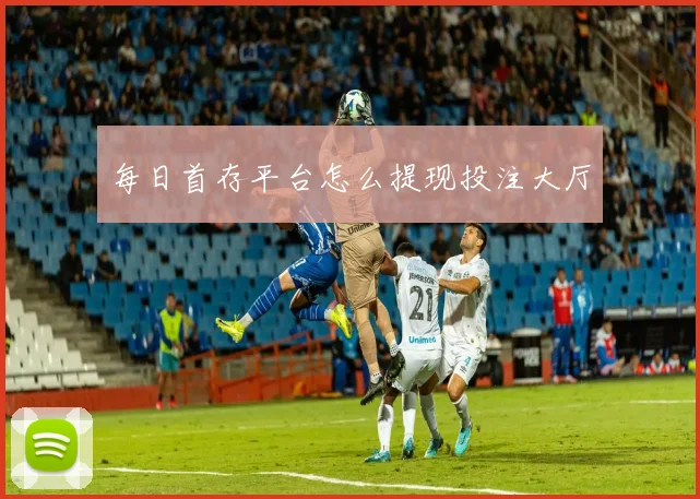 每日首存平台怎么提现投注大厅