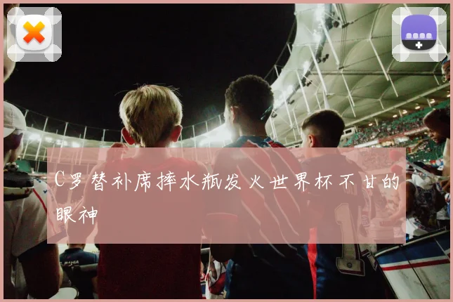C罗替补席摔水瓶发火世界杯不甘的眼神