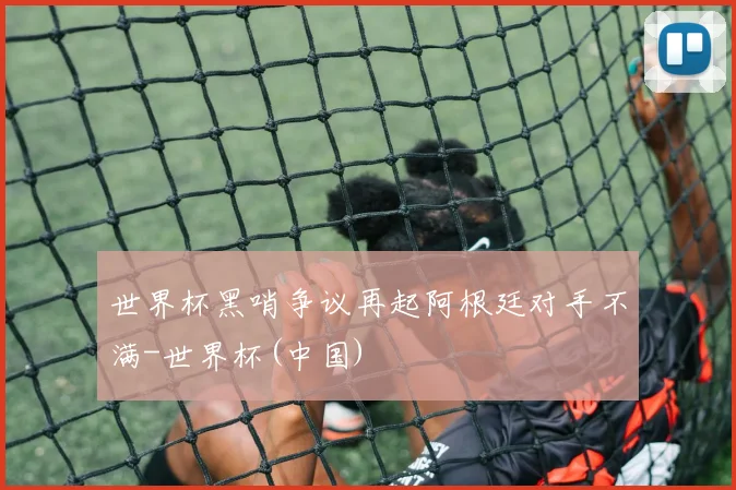 世界杯黑哨争议再起阿根廷对手不满-世界杯(中国)