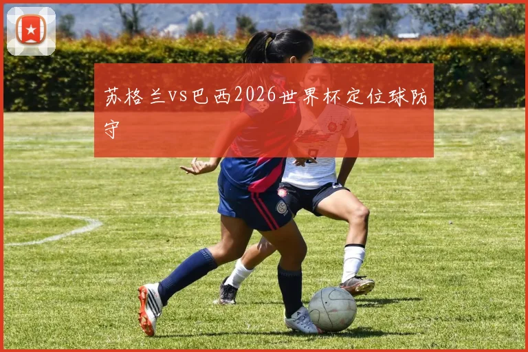 苏格兰vs巴西2026世界杯定位球防守