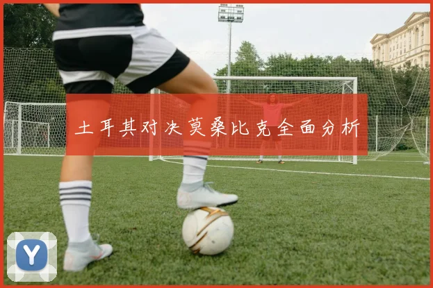 土耳其对决莫桑比克全面分析