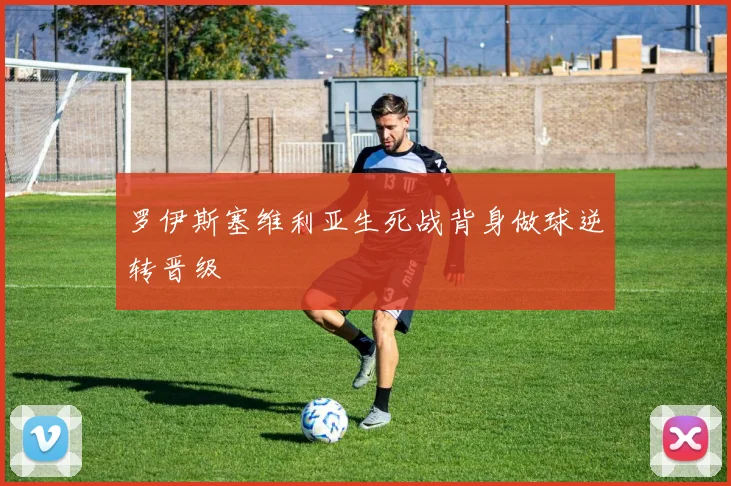 罗伊斯塞维利亚生死战背身做球逆转晋级
