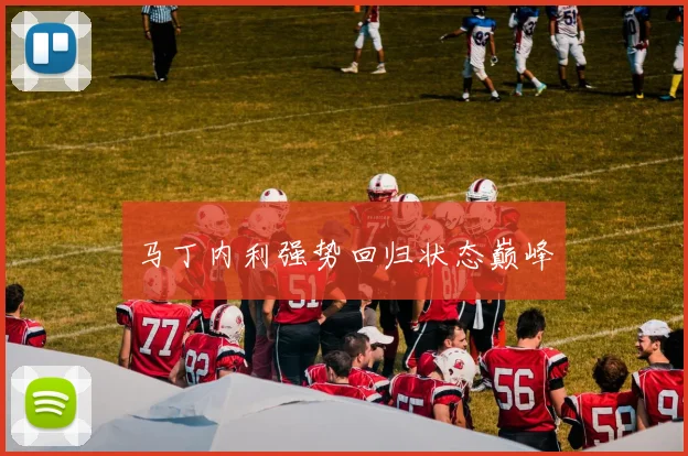 马丁内利强势回归状态巅峰
