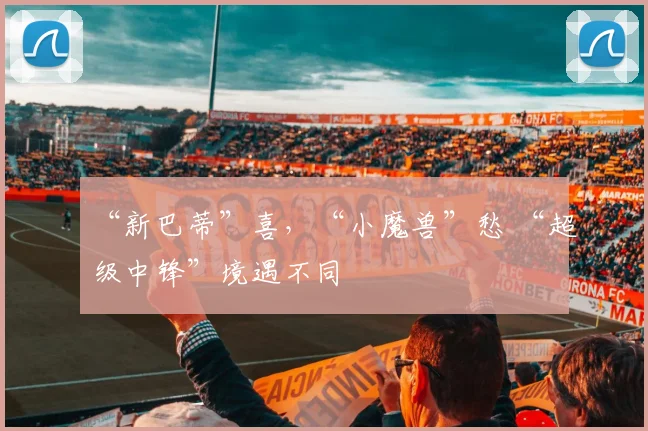 “新巴蒂”喜，“小魔兽”愁 “超级中锋”境遇不同