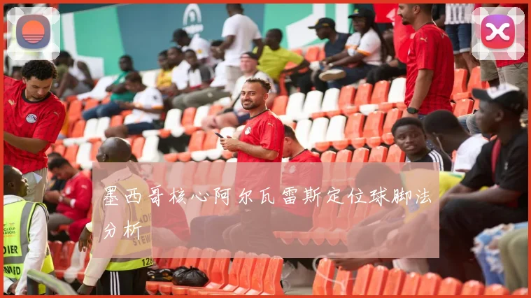 墨西哥核心阿尔瓦雷斯定位球脚法分析