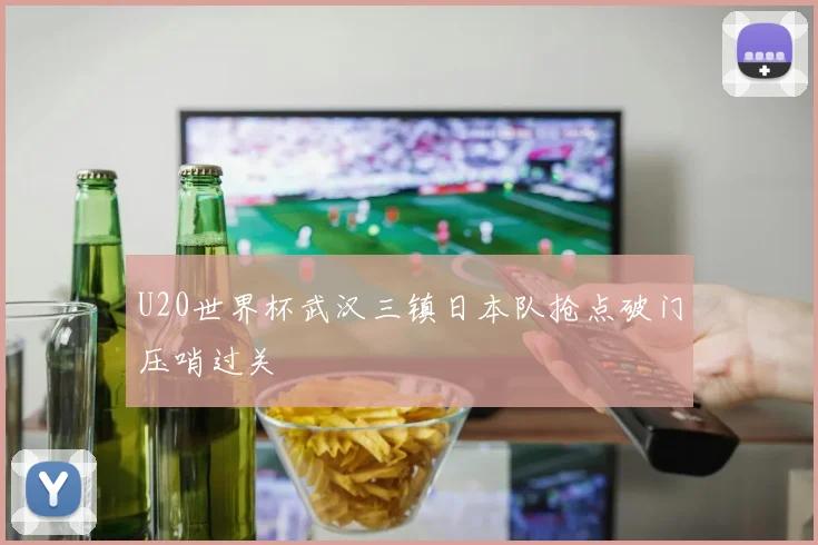 U20世界杯武汉三镇日本队抢点破门压哨过关