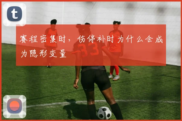 赛程密集时，伤停补时为什么会成为隐形变量