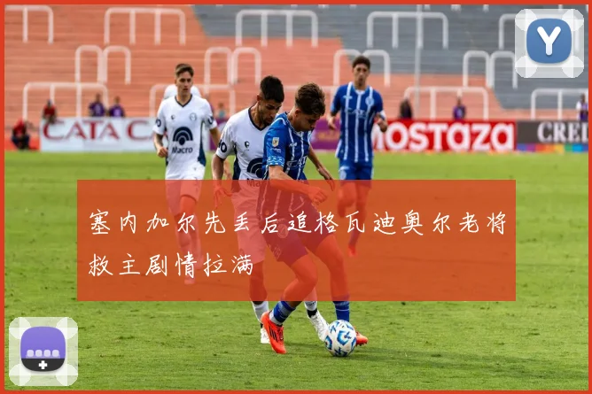 塞内加尔先丢后追格瓦迪奥尔老将救主剧情拉满