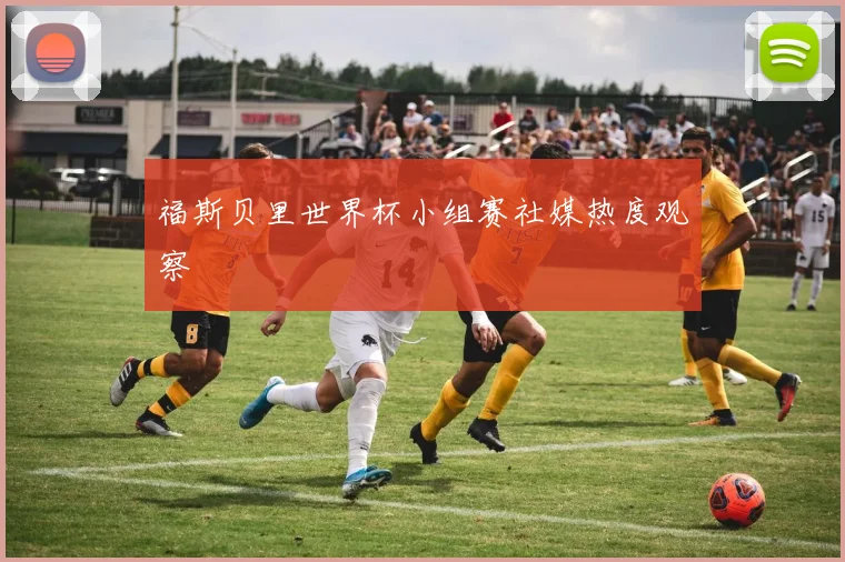 福斯贝里世界杯小组赛社媒热度观察