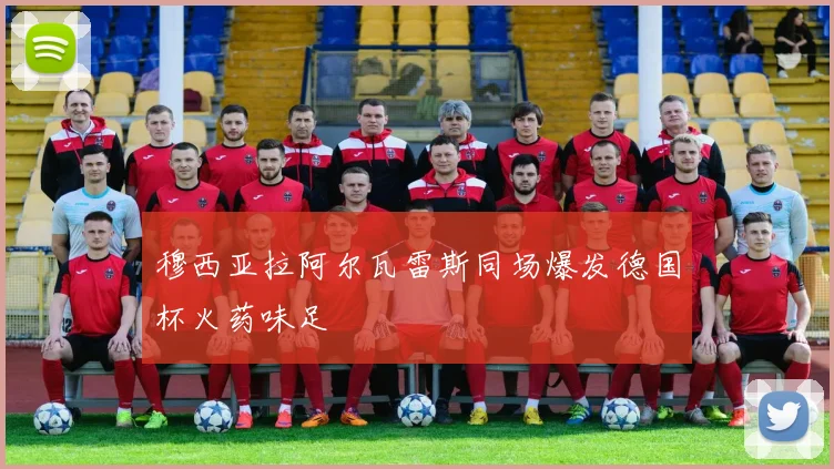 穆西亚拉阿尔瓦雷斯同场爆发德国杯火药味足