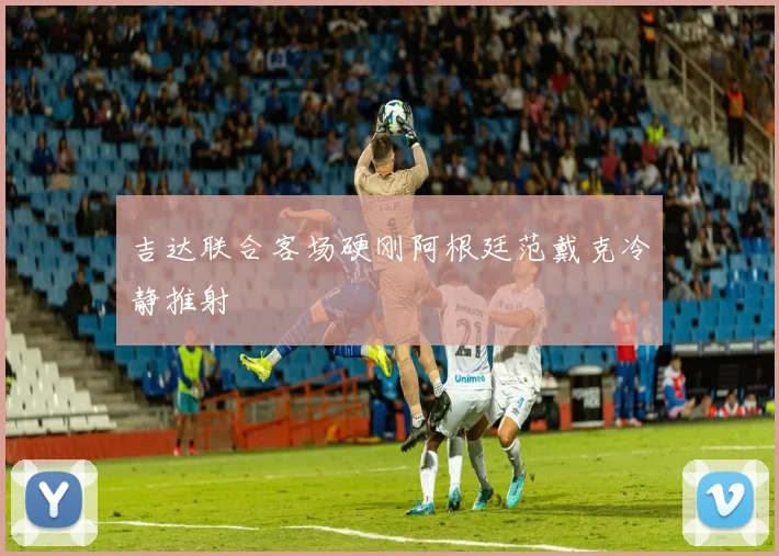 吉达联合客场硬刚阿根廷范戴克冷静推射