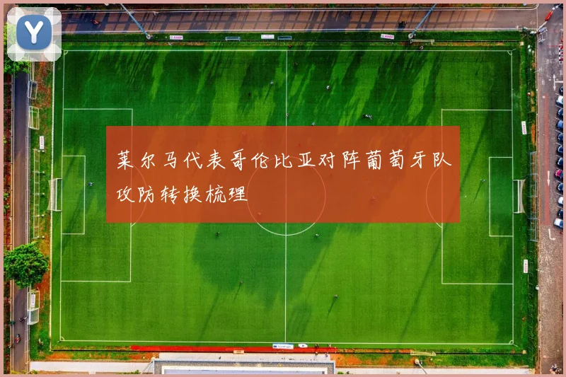 莱尔马代表哥伦比亚对阵葡萄牙队攻防转换梳理