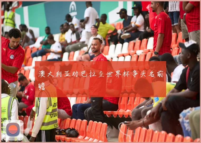 澳大利亚对巴拉圭世界杯争头名前瞻