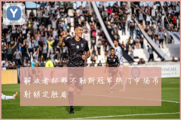 解放者杯那不勒斯冠军热门中场吊射锁定胜局