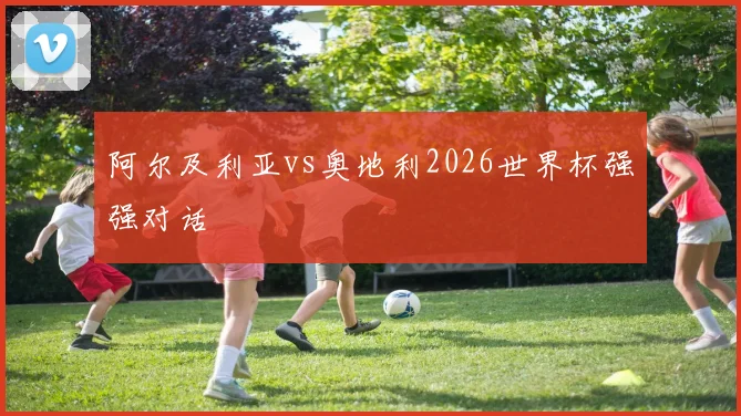 阿尔及利亚vs奥地利2026世界杯强强对话