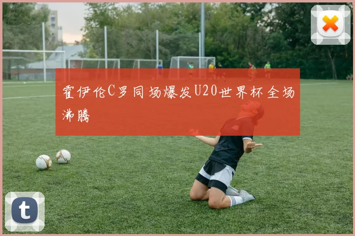 霍伊伦C罗同场爆发U20世界杯全场沸腾