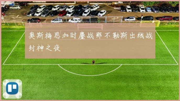 奥斯梅恩加时鏖战那不勒斯出线战封神之夜