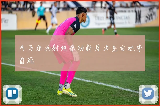 内马尔点射绝杀助新月力克吉达夺首冠